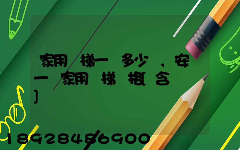 家用電梯一臺多少錢,安裝一臺家用電梯價格[含報價單]